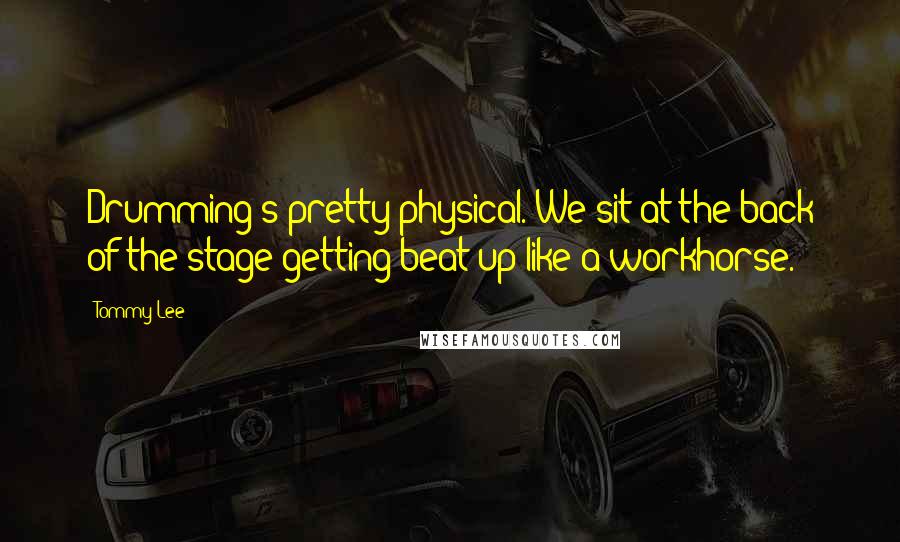 Tommy Lee Quotes: Drumming's pretty physical. We sit at the back of the stage getting beat up like a workhorse.