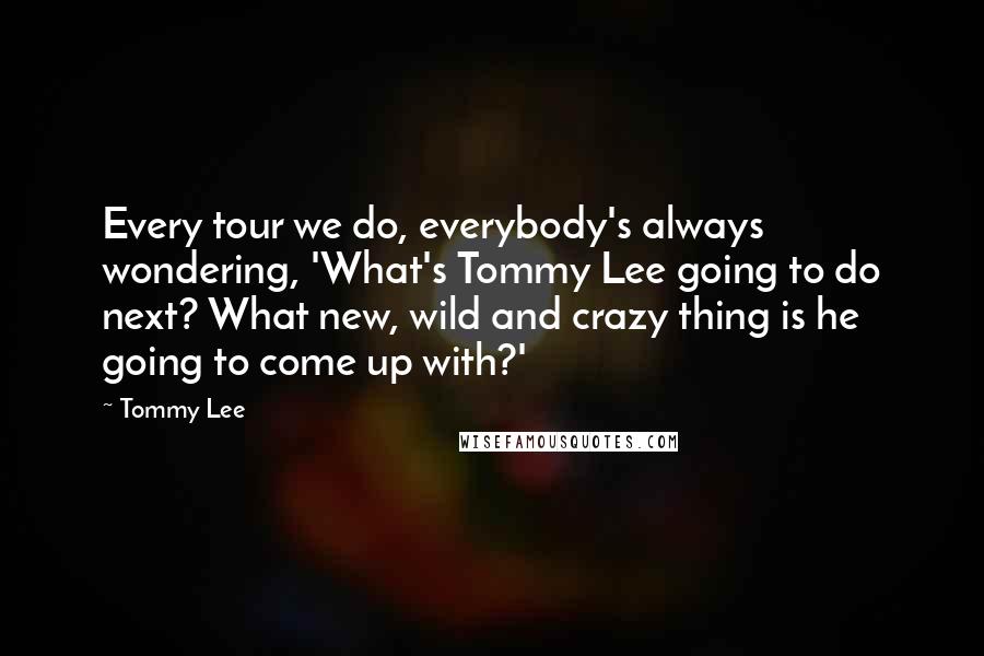 Tommy Lee Quotes: Every tour we do, everybody's always wondering, 'What's Tommy Lee going to do next? What new, wild and crazy thing is he going to come up with?'