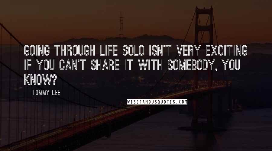 Tommy Lee Quotes: Going through life solo isn't very exciting if you can't share it with somebody, you know?