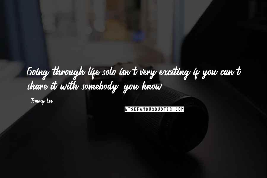 Tommy Lee Quotes: Going through life solo isn't very exciting if you can't share it with somebody, you know?