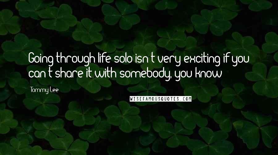 Tommy Lee Quotes: Going through life solo isn't very exciting if you can't share it with somebody, you know?