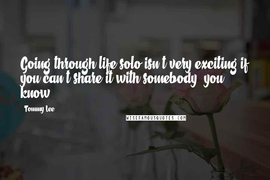 Tommy Lee Quotes: Going through life solo isn't very exciting if you can't share it with somebody, you know?