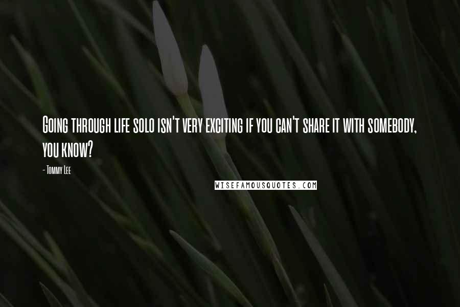 Tommy Lee Quotes: Going through life solo isn't very exciting if you can't share it with somebody, you know?