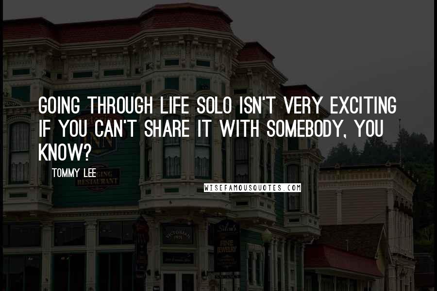 Tommy Lee Quotes: Going through life solo isn't very exciting if you can't share it with somebody, you know?