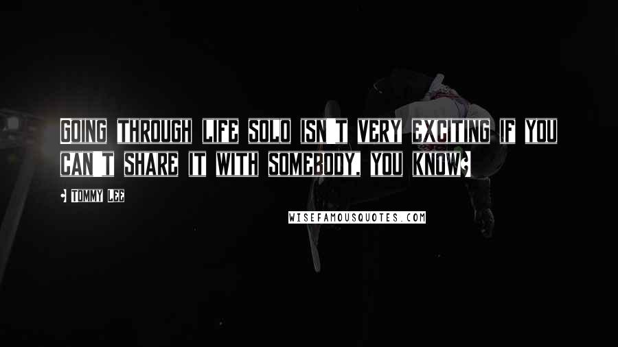 Tommy Lee Quotes: Going through life solo isn't very exciting if you can't share it with somebody, you know?