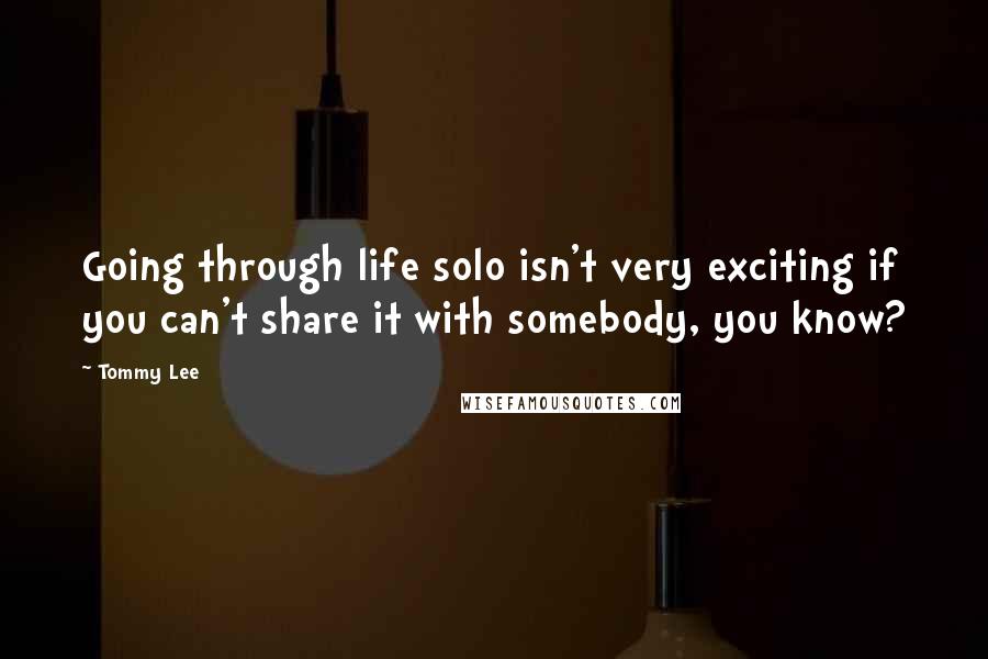 Tommy Lee Quotes: Going through life solo isn't very exciting if you can't share it with somebody, you know?