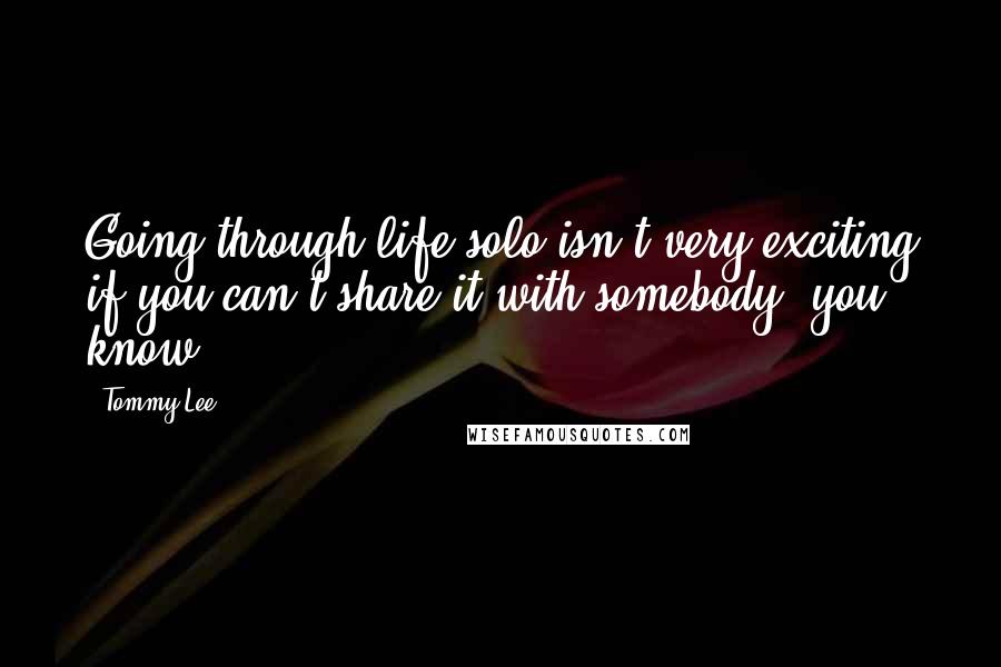 Tommy Lee Quotes: Going through life solo isn't very exciting if you can't share it with somebody, you know?