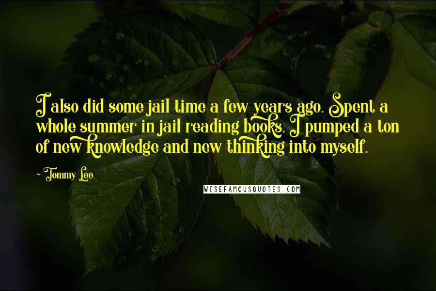 Tommy Lee Quotes: I also did some jail time a few years ago. Spent a whole summer in jail reading books. I pumped a ton of new knowledge and new thinking into myself.