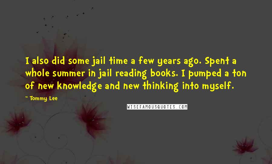 Tommy Lee Quotes: I also did some jail time a few years ago. Spent a whole summer in jail reading books. I pumped a ton of new knowledge and new thinking into myself.