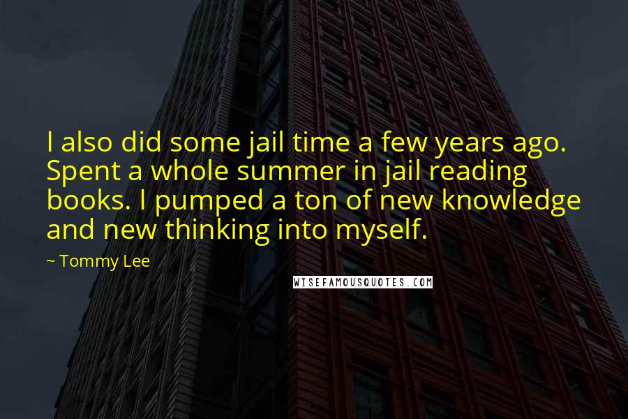 Tommy Lee Quotes: I also did some jail time a few years ago. Spent a whole summer in jail reading books. I pumped a ton of new knowledge and new thinking into myself.