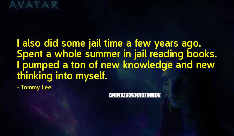 Tommy Lee Quotes: I also did some jail time a few years ago. Spent a whole summer in jail reading books. I pumped a ton of new knowledge and new thinking into myself.