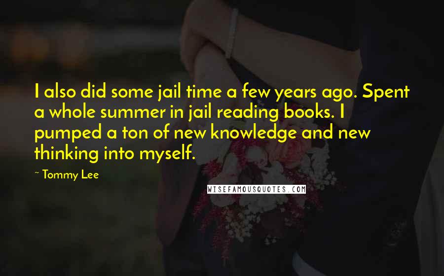 Tommy Lee Quotes: I also did some jail time a few years ago. Spent a whole summer in jail reading books. I pumped a ton of new knowledge and new thinking into myself.