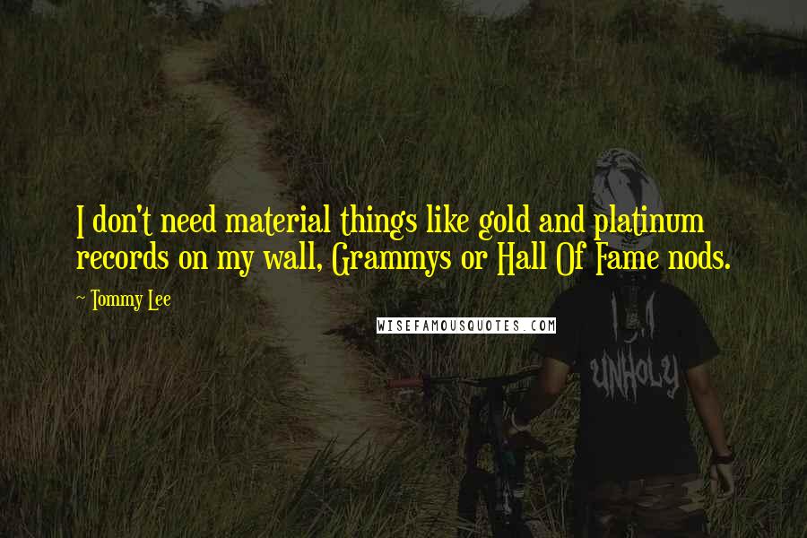 Tommy Lee Quotes: I don't need material things like gold and platinum records on my wall, Grammys or Hall Of Fame nods.