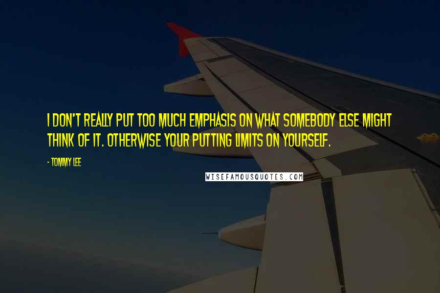 Tommy Lee Quotes: I don't really put too much emphasis on what somebody else might think of it. Otherwise your putting limits on yourself.