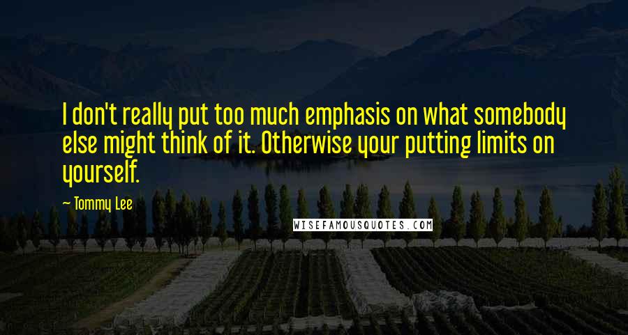 Tommy Lee Quotes: I don't really put too much emphasis on what somebody else might think of it. Otherwise your putting limits on yourself.