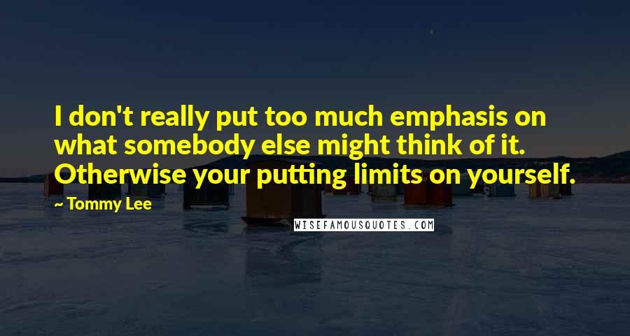 Tommy Lee Quotes: I don't really put too much emphasis on what somebody else might think of it. Otherwise your putting limits on yourself.