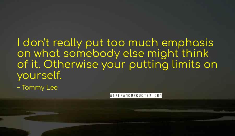 Tommy Lee Quotes: I don't really put too much emphasis on what somebody else might think of it. Otherwise your putting limits on yourself.