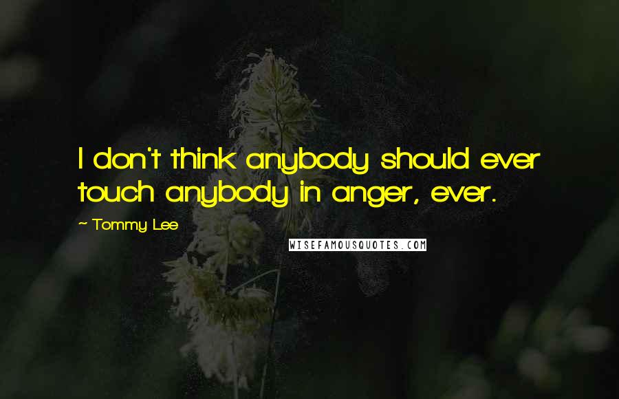 Tommy Lee Quotes: I don't think anybody should ever touch anybody in anger, ever.