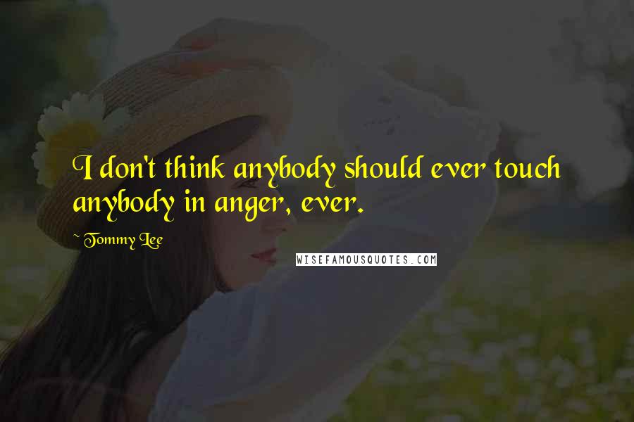 Tommy Lee Quotes: I don't think anybody should ever touch anybody in anger, ever.