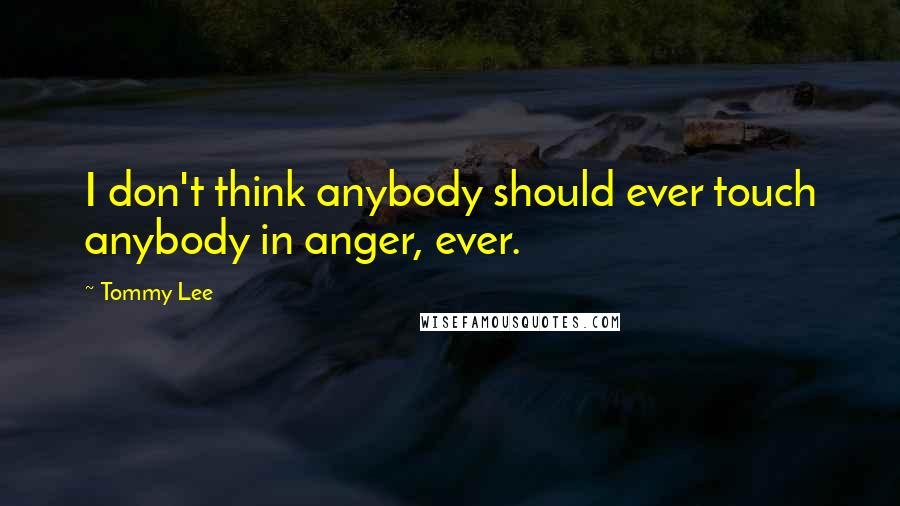 Tommy Lee Quotes: I don't think anybody should ever touch anybody in anger, ever.