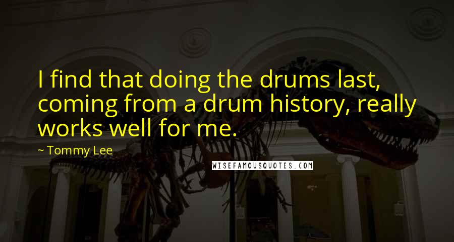 Tommy Lee Quotes: I find that doing the drums last, coming from a drum history, really works well for me.