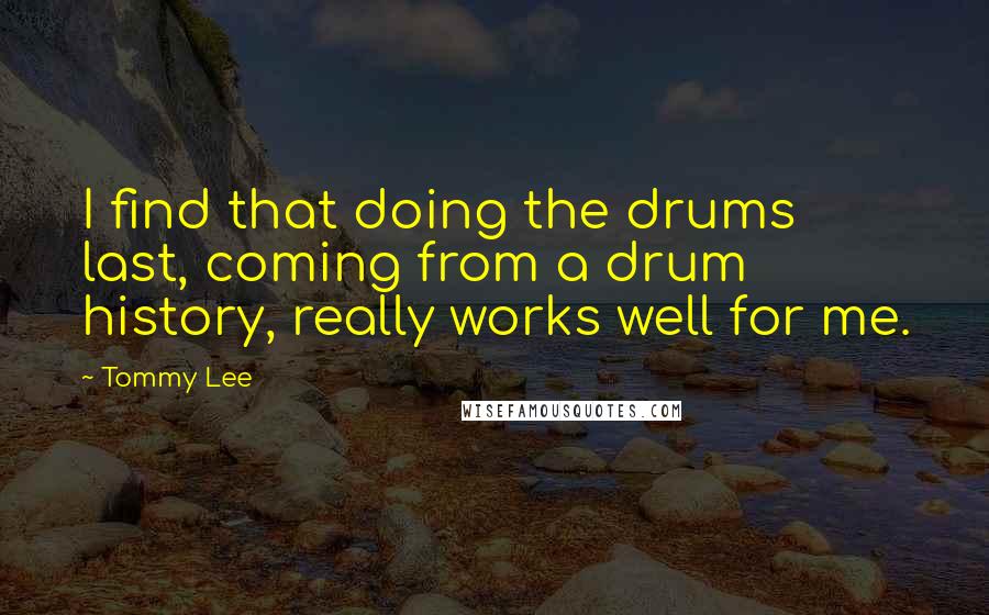 Tommy Lee Quotes: I find that doing the drums last, coming from a drum history, really works well for me.