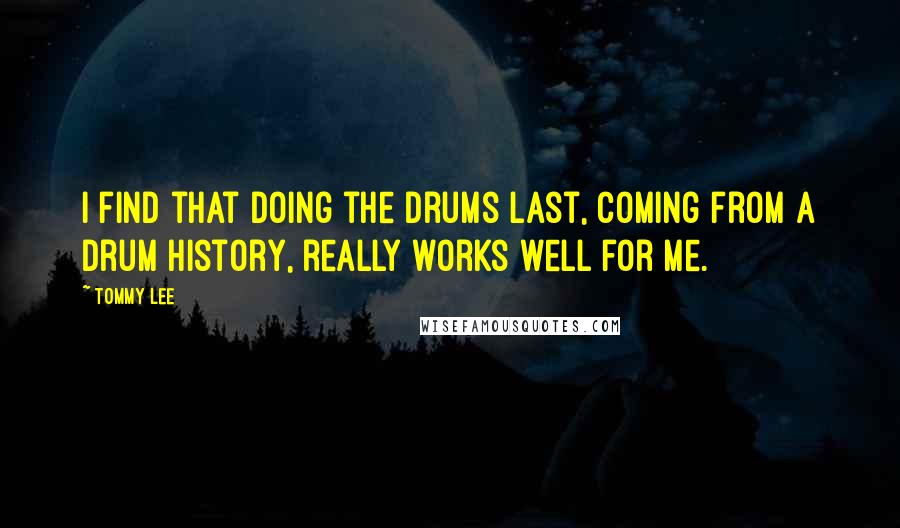 Tommy Lee Quotes: I find that doing the drums last, coming from a drum history, really works well for me.