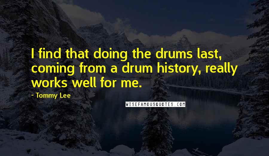Tommy Lee Quotes: I find that doing the drums last, coming from a drum history, really works well for me.