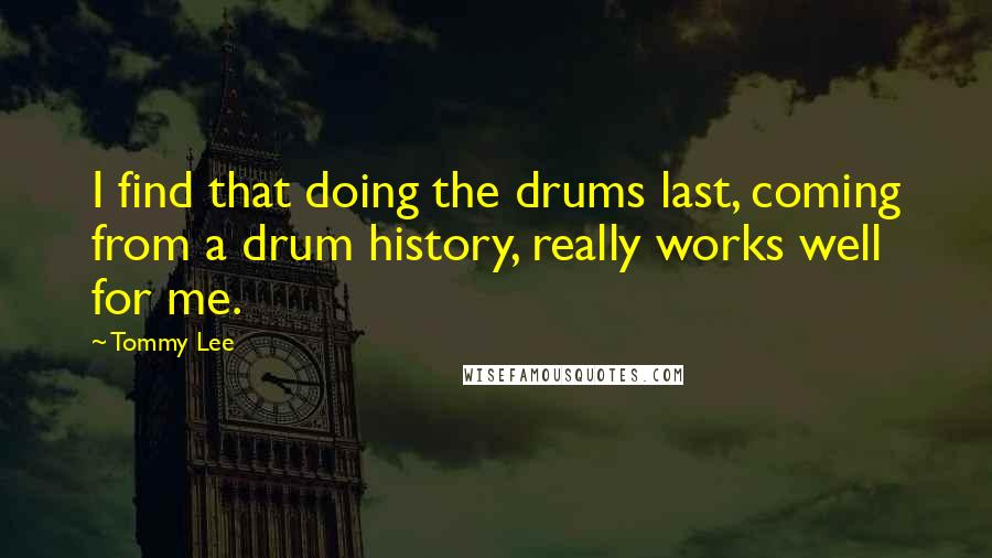 Tommy Lee Quotes: I find that doing the drums last, coming from a drum history, really works well for me.