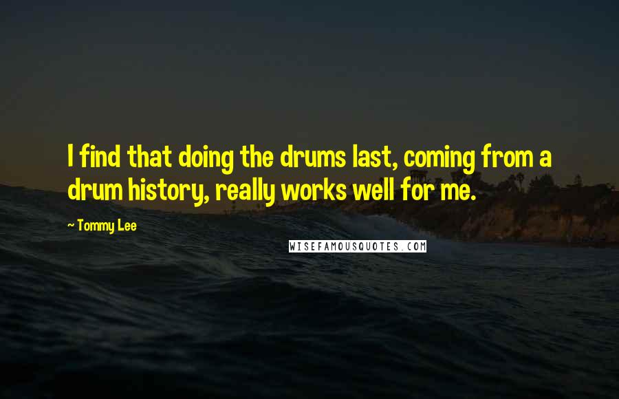 Tommy Lee Quotes: I find that doing the drums last, coming from a drum history, really works well for me.