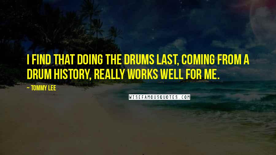 Tommy Lee Quotes: I find that doing the drums last, coming from a drum history, really works well for me.