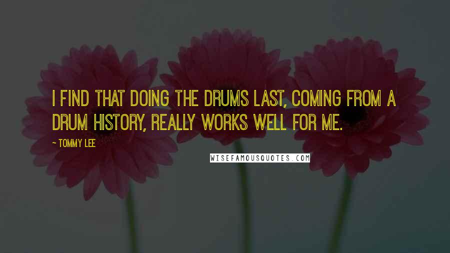 Tommy Lee Quotes: I find that doing the drums last, coming from a drum history, really works well for me.