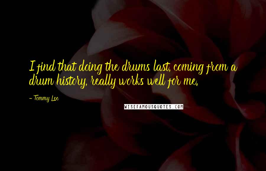 Tommy Lee Quotes: I find that doing the drums last, coming from a drum history, really works well for me.