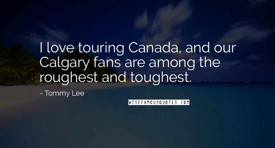 Tommy Lee Quotes: I love touring Canada, and our Calgary fans are among the roughest and toughest.