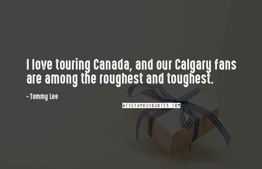 Tommy Lee Quotes: I love touring Canada, and our Calgary fans are among the roughest and toughest.