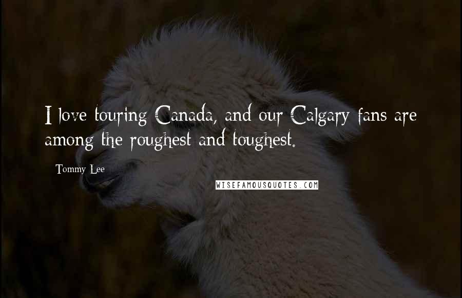 Tommy Lee Quotes: I love touring Canada, and our Calgary fans are among the roughest and toughest.