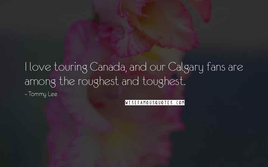 Tommy Lee Quotes: I love touring Canada, and our Calgary fans are among the roughest and toughest.