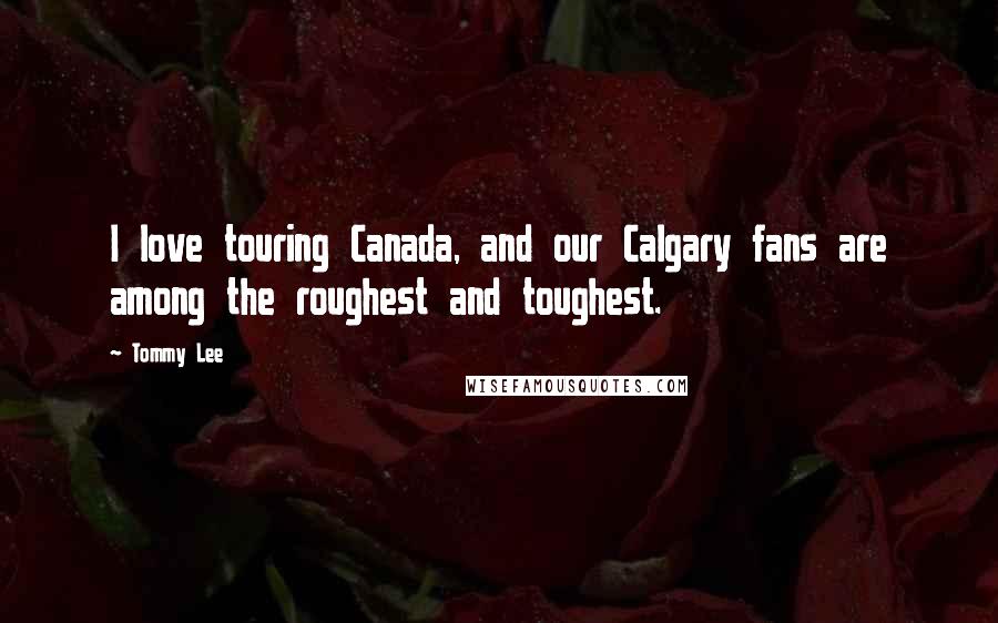 Tommy Lee Quotes: I love touring Canada, and our Calgary fans are among the roughest and toughest.