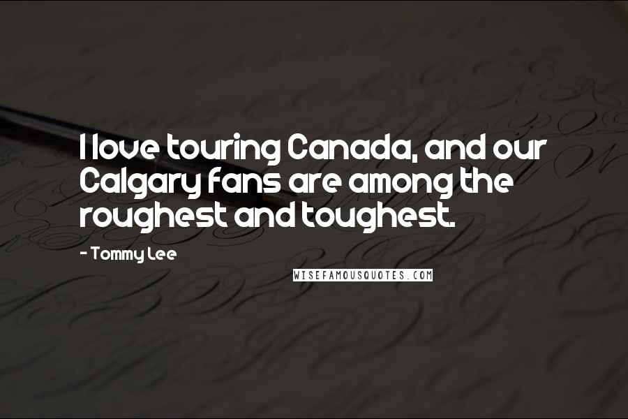 Tommy Lee Quotes: I love touring Canada, and our Calgary fans are among the roughest and toughest.