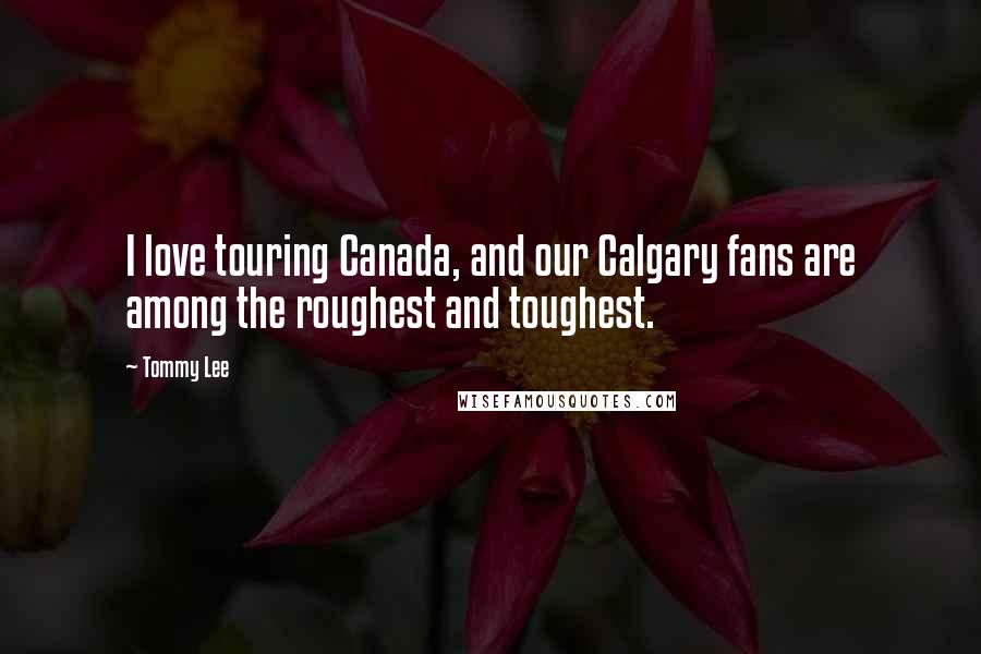 Tommy Lee Quotes: I love touring Canada, and our Calgary fans are among the roughest and toughest.