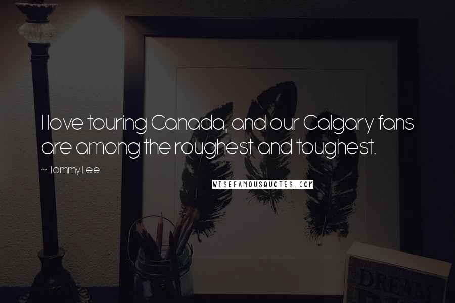 Tommy Lee Quotes: I love touring Canada, and our Calgary fans are among the roughest and toughest.