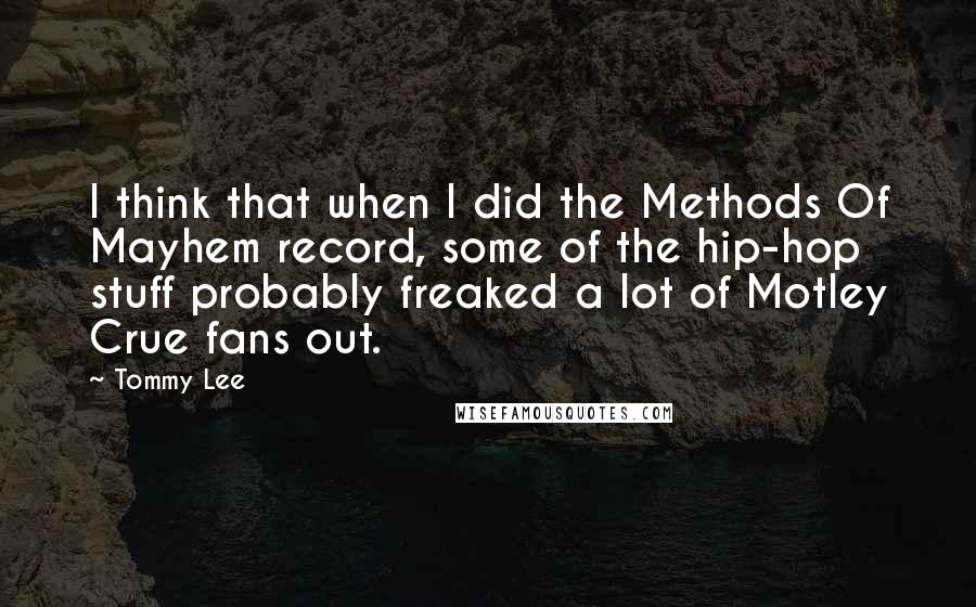 Tommy Lee Quotes: I think that when I did the Methods Of Mayhem record, some of the hip-hop stuff probably freaked a lot of Motley Crue fans out.