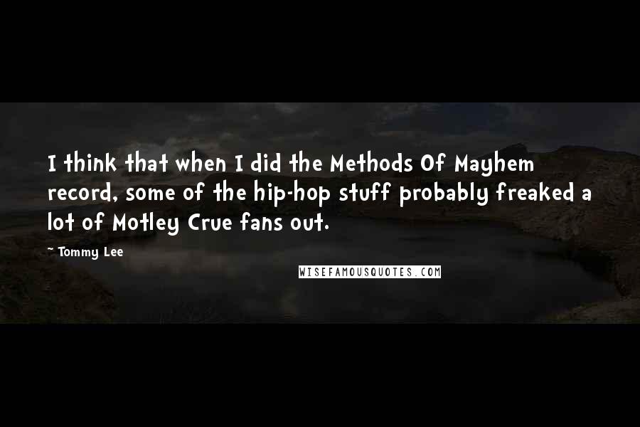 Tommy Lee Quotes: I think that when I did the Methods Of Mayhem record, some of the hip-hop stuff probably freaked a lot of Motley Crue fans out.