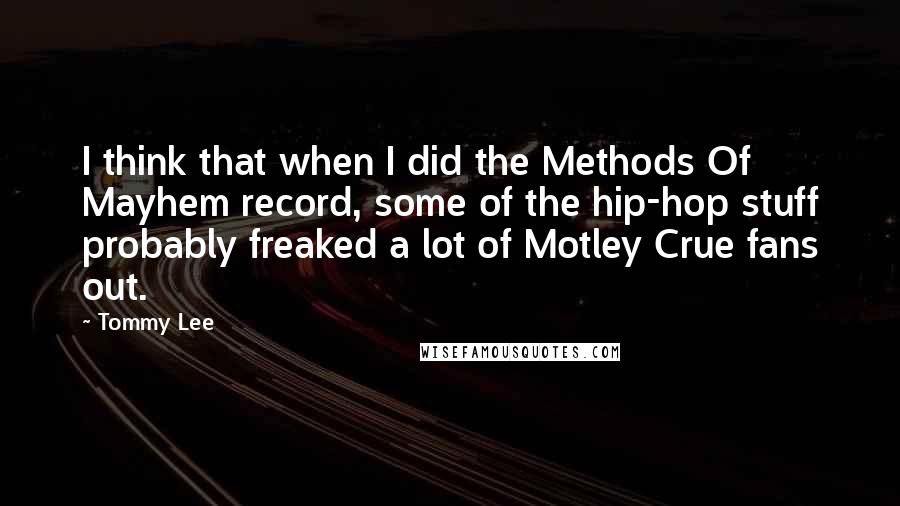 Tommy Lee Quotes: I think that when I did the Methods Of Mayhem record, some of the hip-hop stuff probably freaked a lot of Motley Crue fans out.