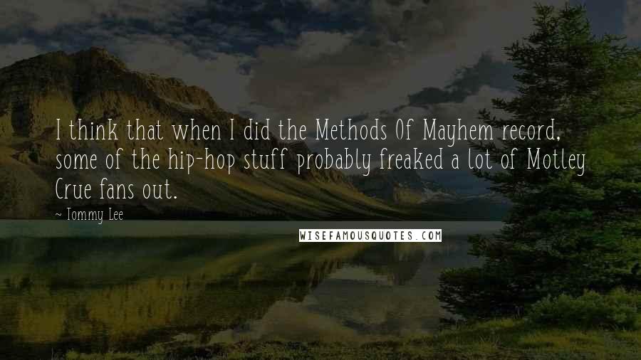 Tommy Lee Quotes: I think that when I did the Methods Of Mayhem record, some of the hip-hop stuff probably freaked a lot of Motley Crue fans out.