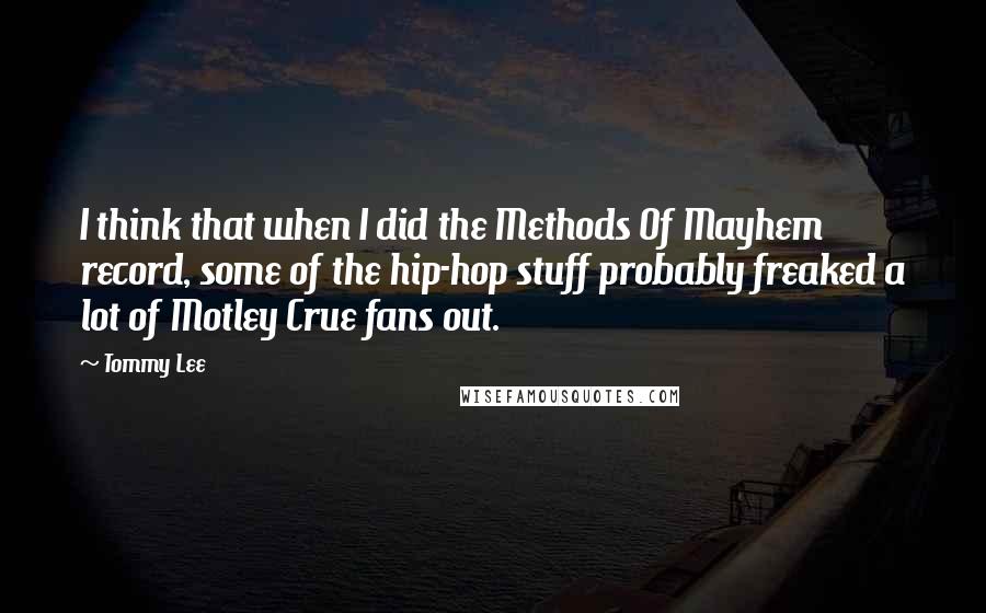 Tommy Lee Quotes: I think that when I did the Methods Of Mayhem record, some of the hip-hop stuff probably freaked a lot of Motley Crue fans out.