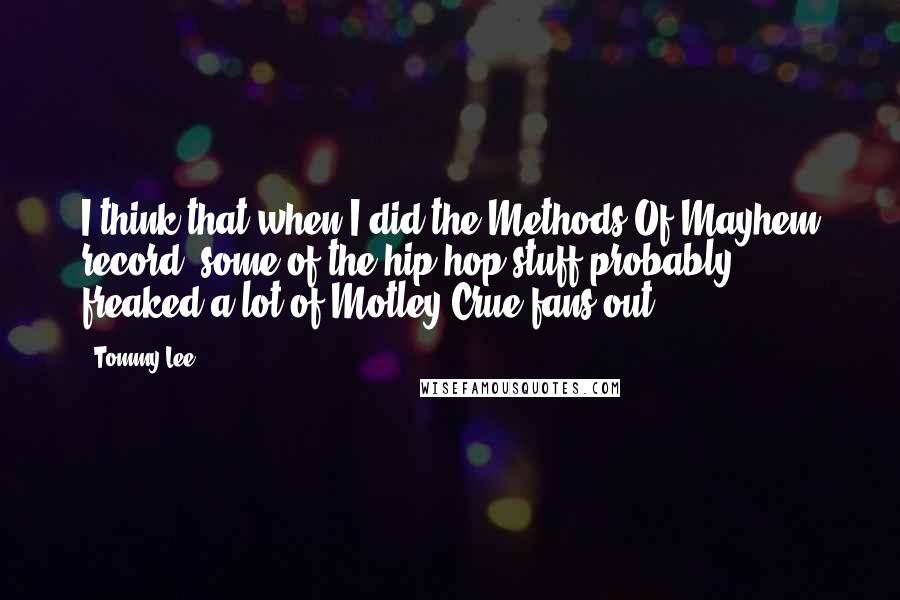 Tommy Lee Quotes: I think that when I did the Methods Of Mayhem record, some of the hip-hop stuff probably freaked a lot of Motley Crue fans out.