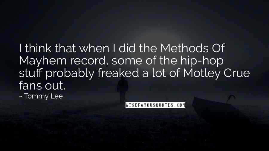 Tommy Lee Quotes: I think that when I did the Methods Of Mayhem record, some of the hip-hop stuff probably freaked a lot of Motley Crue fans out.