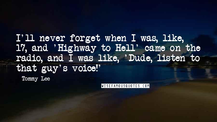 Tommy Lee Quotes: I'll never forget when I was, like, 17, and 'Highway to Hell' came on the radio, and I was like, 'Dude, listen to that guy's voice!'