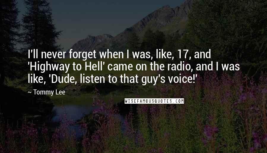Tommy Lee Quotes: I'll never forget when I was, like, 17, and 'Highway to Hell' came on the radio, and I was like, 'Dude, listen to that guy's voice!'
